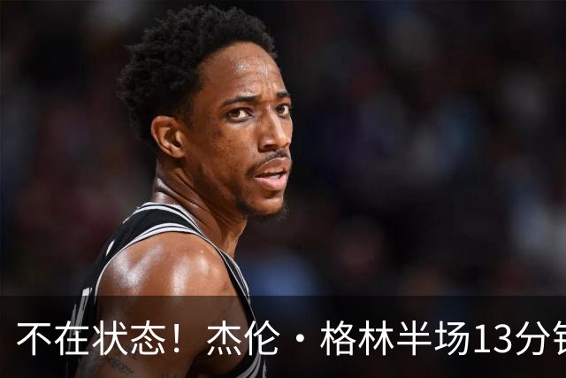 不在状态！杰伦·格林半场13分钟仅3中1拿2分 正负值-3