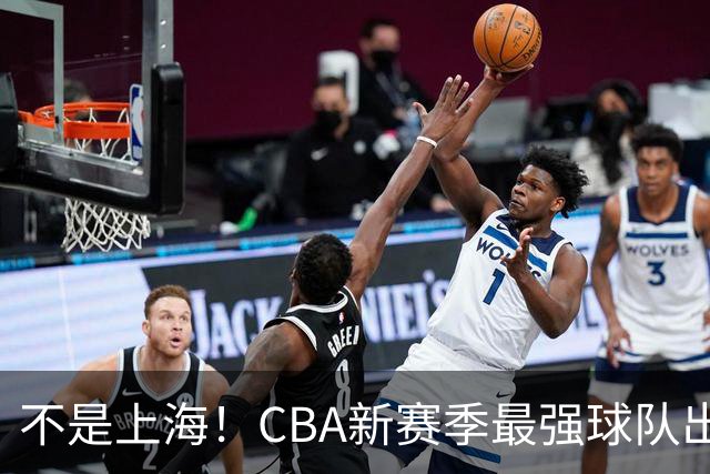 不是上海！CBA新赛季最强球队出炉，李楠打造新“银河战舰”