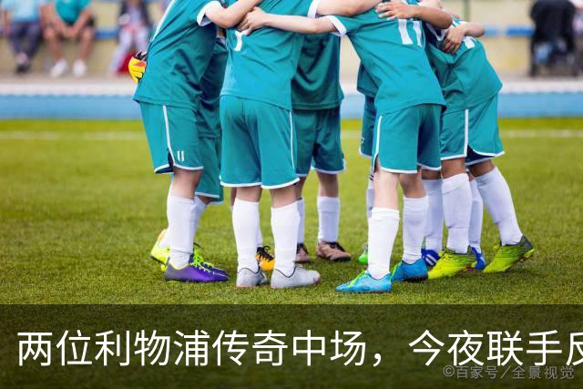 两位利物浦传奇中场，今夜联手反戈安菲尔德