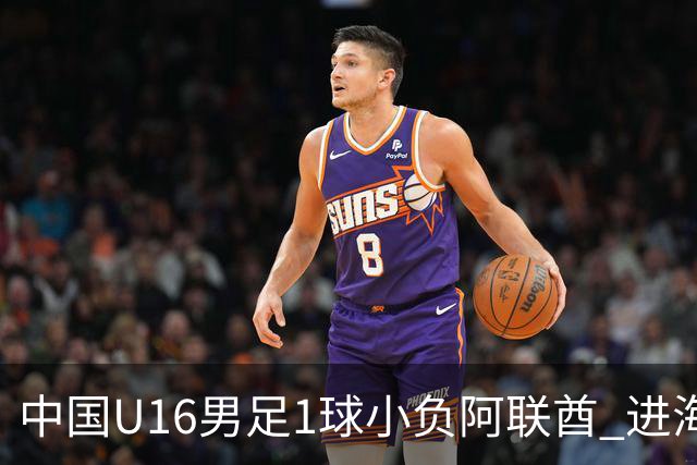 中国U16男足1球小负阿联酋 进海湾杯半决赛主动权旁落