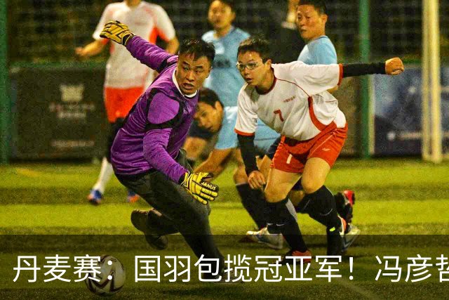 丹麦赛：国羽包揽冠亚军！冯彦哲/黄东萍2-0最强黑马，剑指四连冠霸业