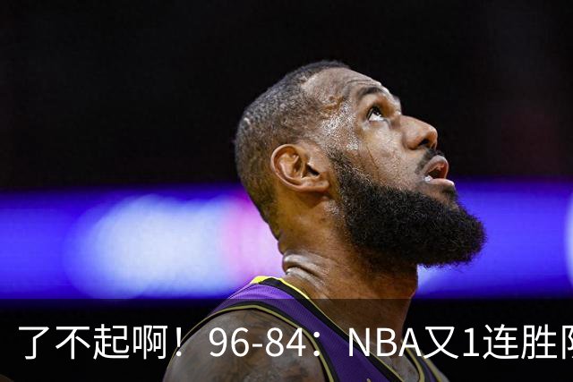 了不起啊！96-84：NBA又1连胜队！当家球星17分也能赢：终结纪录