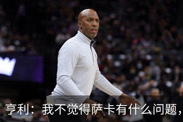 亨利：我不觉得萨卡有什么问题，有时候他背负的期待太沉重了