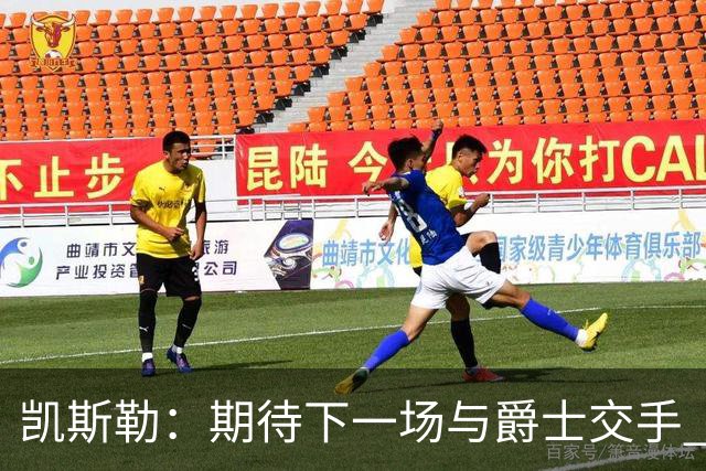 凯斯勒：期待下一场与爵士交手 我的前队友们都很出色
