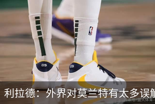 利拉德：外界对莫兰特有太多误解 他其实很靠谱&打球很无私