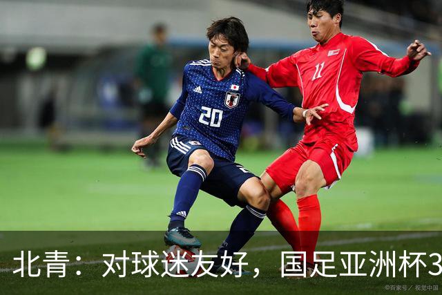 北青：对球迷友好，国足亚洲杯3场小组赛开球时间均为21点半