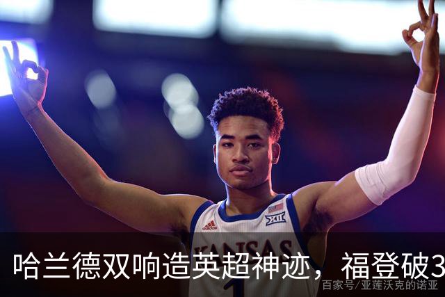 哈兰德双响造英超神迹，福登破307天球荒，曼城3-2全胜领跑