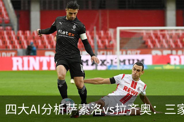 四大AI分析萨索洛vs拉齐奥：三家看好客胜，一家倾向平局