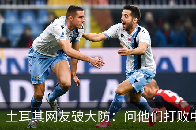 土耳其网友破大防：问他们打败中国多少次，被AI一句话终结了比赛