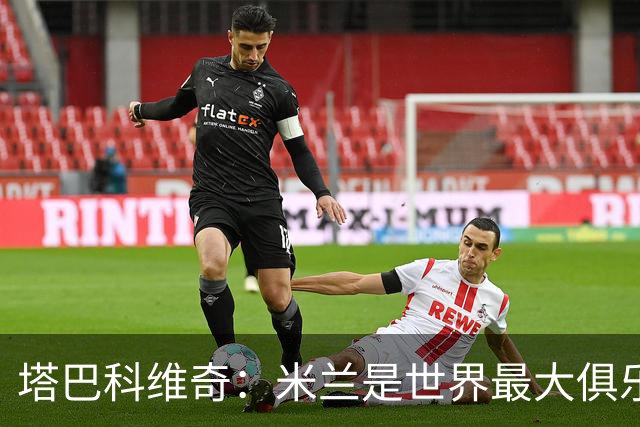 塔巴科维奇：米兰是世界最大俱乐部之一，和他们交手是种荣幸