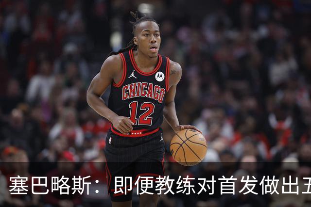 塞巴略斯：即便教练对首发做出五六处调整，球队依然能有出色表现