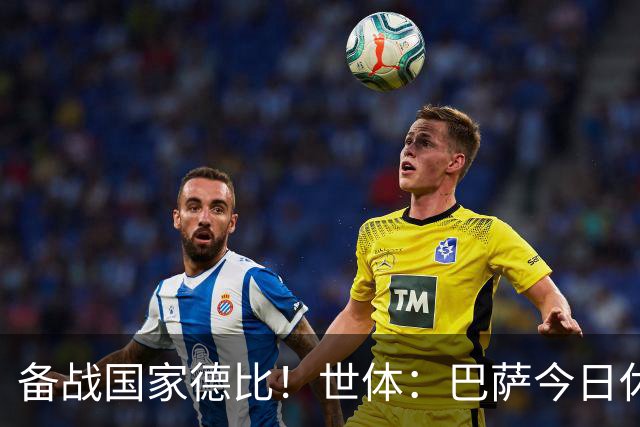 备战国家德比！世体：巴萨今日休息，但亚马尔、佩德里等多人加练