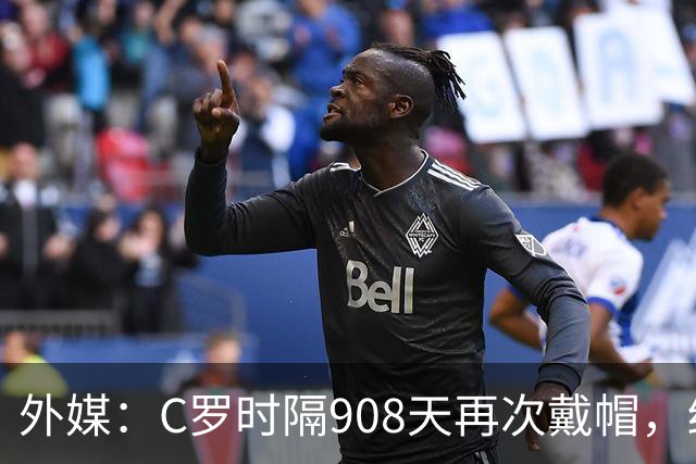 外媒：C罗时隔908天再次戴帽，终结长达近两年半的帽子戏法荒