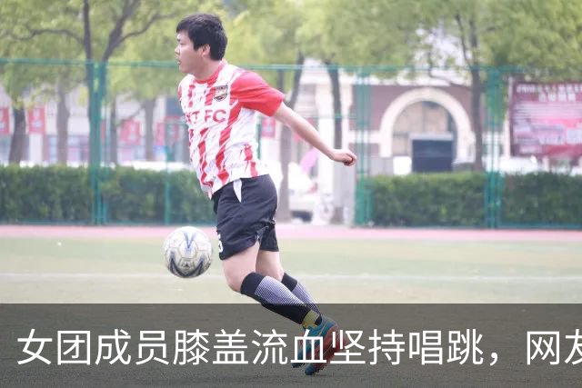 女团成员膝盖流血坚持唱跳，网友吵翻了