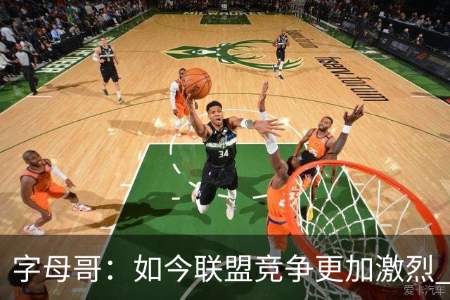 字母哥：如今联盟竞争更加激烈 夺冠窗口期只有两三年甚至更短