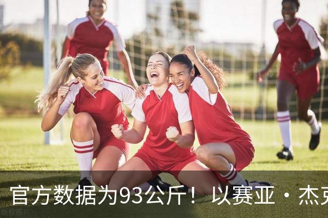 官方数据为93公斤！以赛亚·杰克逊：现在我已经增重至108.8公斤