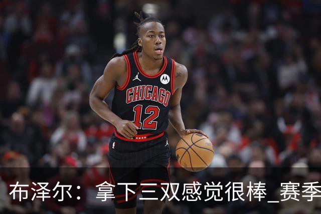 布泽尔：拿下三双感觉很棒 赛季才刚开始 还会打出更多类似表现