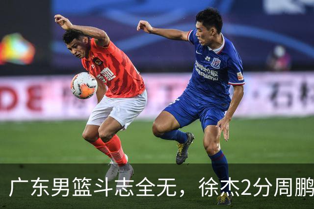 广东男篮斗志全无，徐杰2分周鹏0分，最差之人浮出水面