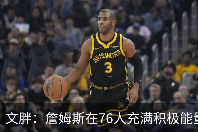 文胖：詹姆斯在76人充满积极能量，他看起来很享受这里