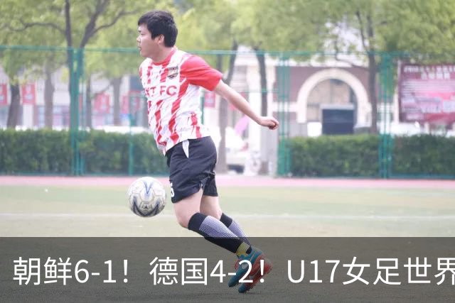 朝鲜6-1！德国4-2！U17女足世界杯积分更新，中国队次轮时间出炉