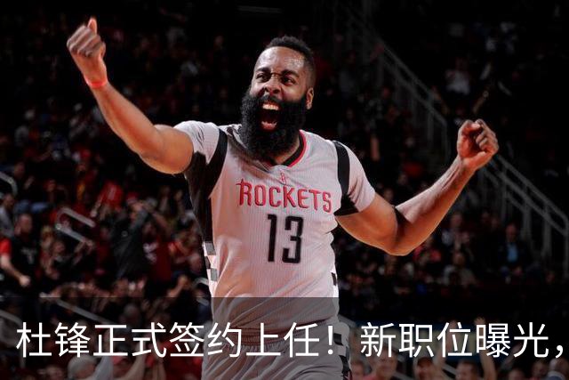 杜锋正式签约上任！新职位曝光，携手心仪名帅，薪资报酬首次公开