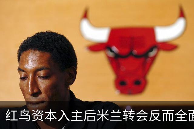 红鸟资本入主后米兰转会反而全面停顿 球迷不满
