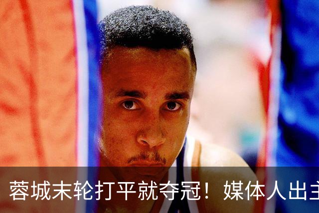 蓉城末轮打平就夺冠！媒体人出主意：跟山东泰山锋霸谈合同，让他放水