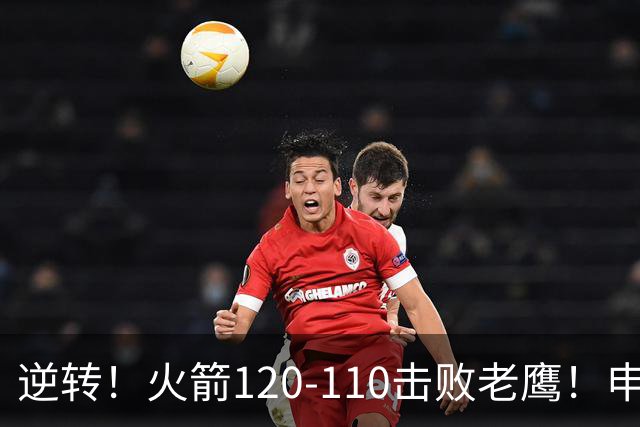 逆转！火箭120-110击败老鹰！申京创59年纪录，5年1.85亿很超值