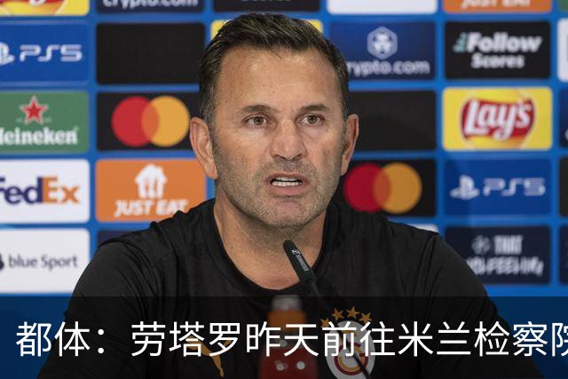 都体：劳塔罗昨天前往米兰检察院作证，涉阿根廷私人纠纷调查