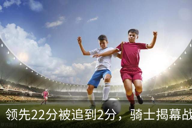领先22分被追到2分，骑士揭幕战还曾领先29分被逆转