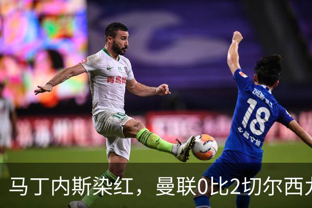 马丁内斯染红，曼联0比2切尔西九场不胜