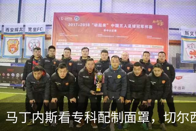 马丁内斯看专科配制面罩，切尔西门将争取提前复出