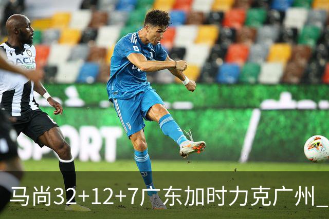 马尚32+12+7广东加时力克广州 易建联10分