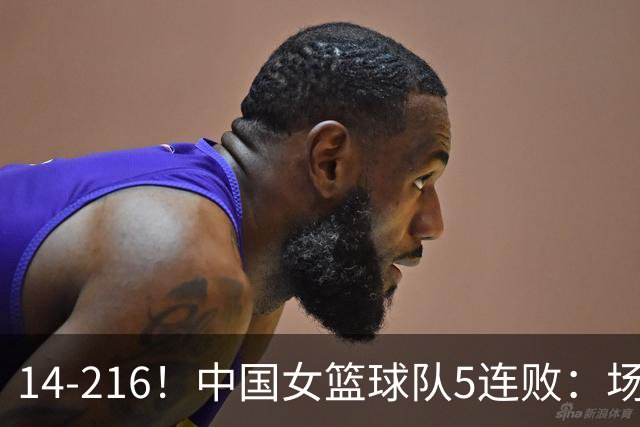 14-216！中国女篮球队5连败：场均24分 一共丢了818分