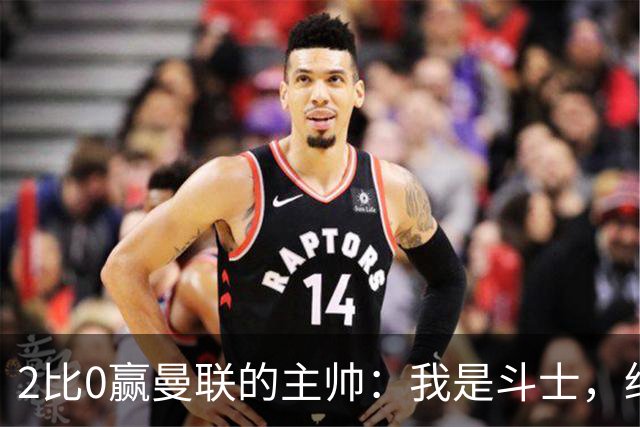 2比0赢曼联的主帅：我是斗士，绝不投降