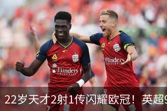 22岁天才2射1传闪耀欧冠！英超9.3亿豪门1-4崩盘 各项赛事7场不胜