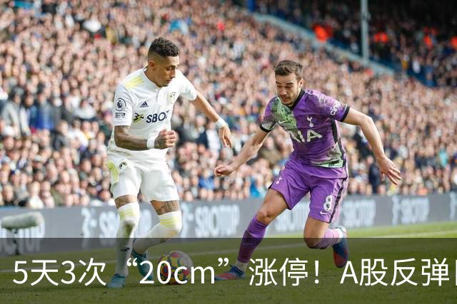 5天3次“20cm”涨停！A股反弹日，这些个股，爆发！
