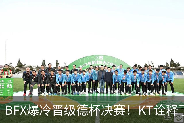 BFX爆冷晋级德杯决赛！KT诠释了为什么他们无缘S赛