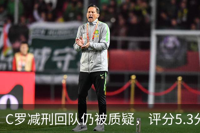 C罗减刑回队仍被质疑，评分5.3分难稳葡萄牙领袖地位