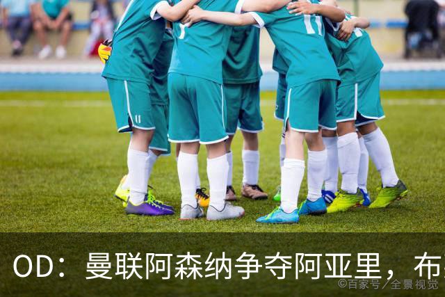 OD：曼联阿森纳争夺阿亚里，布莱顿面临续约难题