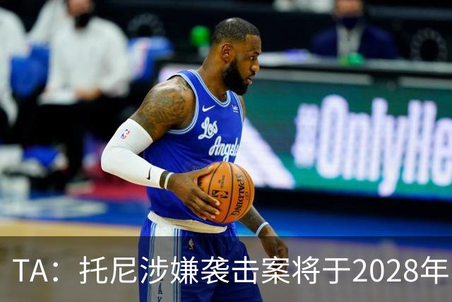 TA：托尼涉嫌袭击案将于2028年欧洲杯期间开审，已获无条件保释